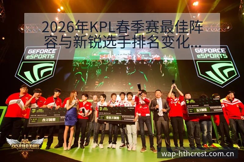2026年KPL春季赛最佳阵容与新锐选手排名变化趋势解读 - 华体会