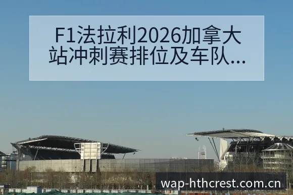 F1法拉利2026加拿大站冲刺赛排位及车队格局分析：技术 - 华体会