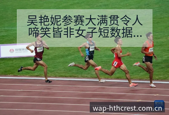 吴艳妮参赛大满贯令人啼笑皆非女子短数据排名变化观察 - 华体会